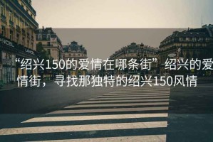 “紹興150的愛情在哪條街”紹興的愛情街，尋找那獨特的紹興150風情