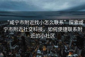 “咸寧市附近找小怎么聯(lián)系”探索咸寧市附近社交科技，如何便捷聯(lián)系附近的小社區(qū)