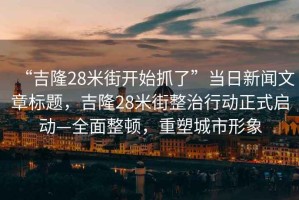 “吉隆28米街開始抓了”當(dāng)日新聞文章標(biāo)題，吉隆28米街整治行動正式啟動—全面整頓，重塑城市形象