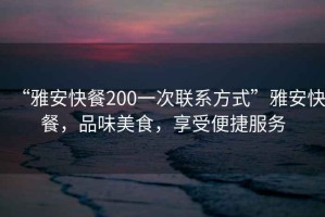 “雅安快餐200一次聯(lián)系方式”雅安快餐，品味美食，享受便捷服務(wù)