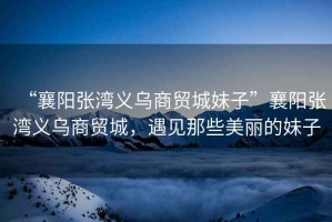 “襄陽(yáng)張灣義烏商貿(mào)城妹子”襄陽(yáng)張灣義烏商貿(mào)城，遇見(jiàn)那些美麗的妹子