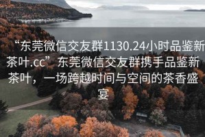 “東莞微信交友群1130.24小時品鑒新茶葉.cc”東莞微信交友群攜手品鑒新茶葉，一場跨越時間與空間的茶香盛宴