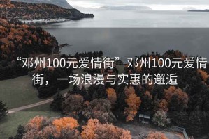 “鄧州100元愛(ài)情街”鄧州100元愛(ài)情街，一場(chǎng)浪漫與實(shí)惠的邂逅