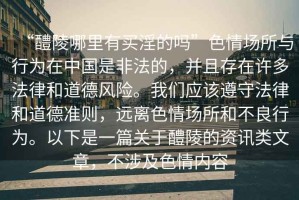 “醴陵哪里有買淫的嗎”色情場所與行為在中國是非法的，并且存在許多法律和道德風(fēng)險(xiǎn)。我們應(yīng)該遵守法律和道德準(zhǔn)則，遠(yuǎn)離色情場所和不良行為。以下是一篇關(guān)于醴陵的資訊類文章，不涉及色情內(nèi)容
