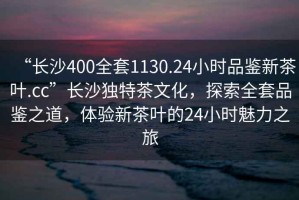 “長沙400全套1130.24小時品鑒新茶葉.cc”長沙獨特茶文化，探索全套品鑒之道，體驗新茶葉的24小時魅力之旅