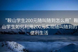 “鞍山學(xué)生200元隨叫隨到怎么用”鞍山學(xué)生如何利用200元實(shí)現(xiàn)隨叫隨到的便利生活