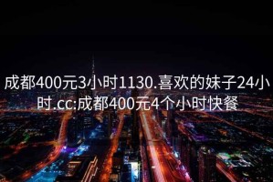 成都400元3小時(shí)1130.喜歡的妹子24小時(shí).cc:成都400元4個小時(shí)快餐