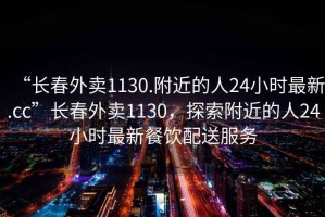 “長春外賣1130.附近的人24小時最新.cc”長春外賣1130，探索附近的人24小時最新餐飲配送服務(wù)