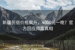 新疆民宿價格飆升，4000元一晚？官方回應揭露真相