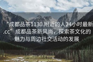 “成都品茶1130.附近的人24小時(shí)最新.cc”成都品茶新風(fēng)尚，探索茶文化的魅力與周邊社交活動(dòng)的發(fā)展