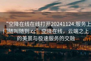 “空降在線在線打開20241124.服務上門隨叫隨到.cc”空降在線，云端之上的美景與極速服務的交融