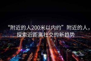 “附近的人200米以內約”附近的人，探索近距離社交的新趨勢