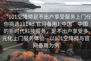 “101空降師足不出戶享受服務上門任你挑選1114d.官網(wǎng)備用1.中國”中國的新時代科技服務，足不出戶享受多元化上門服務體驗—以101空降師與官網(wǎng)備用為例