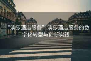 “澳莎酒店服務(wù)”澳莎酒店服務(wù)的數(shù)字化轉(zhuǎn)型與創(chuàng)新實(shí)踐
