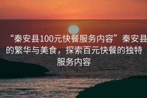 “秦安縣100元快餐服務(wù)內(nèi)容”秦安縣的繁華與美食，探索百元快餐的獨(dú)特服務(wù)內(nèi)容