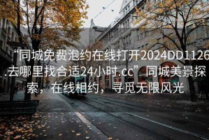 “同城免費(fèi)泡約在線(xiàn)打開(kāi)2024DD1126.去哪里找合適24小時(shí).cc”同城美景探索，在線(xiàn)相約，尋覓無(wú)限風(fēng)光