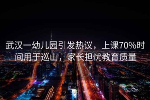 武漢一幼兒園引發(fā)熱議，上課70%時(shí)間用于巡山，家長(zhǎng)擔(dān)憂教育質(zhì)量
