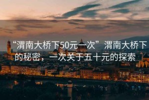 “渭南大橋下50元一次”渭南大橋下的秘密，一次關(guān)于五十元的探索