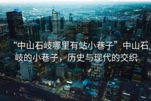 “中山石岐哪里有站小巷子”中山石岐的小巷子，歷史與現(xiàn)代的交織