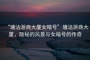 “塘沽浙商大廈女暗號”塘沽浙商大廈，隱秘的風(fēng)景與女暗號的傳奇