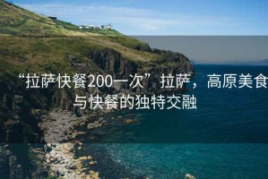 “拉薩快餐200一次”拉薩，高原美食與快餐的獨(dú)特交融