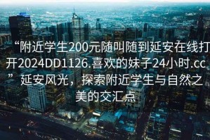 “附近學(xué)生200元隨叫隨到延安在線打開2024DD1126.喜歡的妹子24小時.cc”延安風(fēng)光，探索附近學(xué)生與自然之美的交匯點