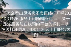 “怎么看出足浴賣不賣再線打開啊2024DD1126.服務(wù)上門隨叫隨到.cc”關(guān)于足浴服務(wù)與在線預(yù)約平臺(tái)的探討—以在線打開啊2024DD1126及上門服務(wù)為例