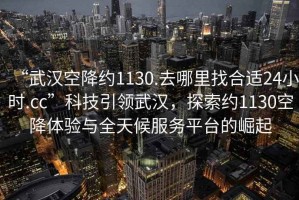 “武漢空降約1130.去哪里找合適24小時(shí).cc”科技引領(lǐng)武漢，探索約1130空降體驗(yàn)與全天候服務(wù)平臺(tái)的崛起