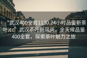 “武漢400全套1130.24小時(shí)品鑒新茶葉.cc”武漢茶葉新風(fēng)尚，全天候品鑒400全套，探索茶葉魅力之旅
