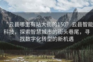 “云縣哪里有站大街的150”云縣智能科技，探索智慧城市的街頭巷尾，尋找數(shù)字化轉(zhuǎn)型的新機(jī)遇