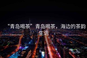 “青島喝茶”青島喝茶，海邊的茶韻生活
