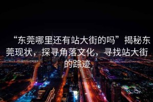 “東莞哪里還有站大街的嗎”揭秘東莞現(xiàn)狀，探尋角落文化，尋找站大街的蹤跡