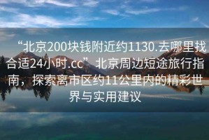 “北京200塊錢附近約1130.去哪里找合適24小時.cc”北京周邊短途旅行指南，探索離市區(qū)約11公里內(nèi)的精彩世界與實用建議