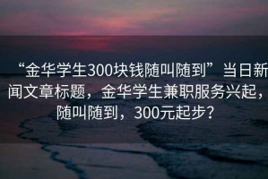 “金華學(xué)生300塊錢隨叫隨到”當(dāng)日新聞文章標(biāo)題，金華學(xué)生兼職服務(wù)興起，隨叫隨到，300元起步？