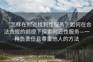 “怎樣在附近找到性服務(wù)”如何在合法合規(guī)的前提下探索附近性服務(wù)—一種負(fù)責(zé)任且尊重他人的方法
