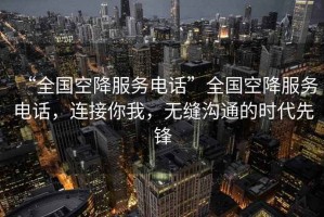 “全國(guó)空降服務(wù)電話”全國(guó)空降服務(wù)電話，連接你我，無縫溝通的時(shí)代先鋒