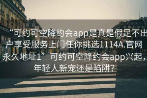 “可約可空降約會app是真是假足不出戶享受服務(wù)上門任你挑選1114A.官網(wǎng)永久地址1”可約可空降約會app興起，年輕人新寵還是陷阱？