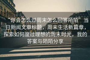 “你會(huì)怎么過(guò)周末怎么回答陌陌”當(dāng)日新聞文章標(biāo)題，周末生活新篇章，探索如何度過(guò)理想的周末時(shí)光，我的答案與陌陌分享