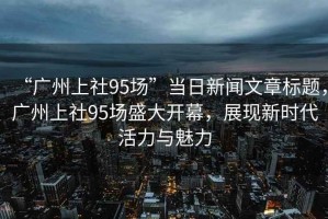 “廣州上社95場(chǎng)”當(dāng)日新聞文章標(biāo)題，廣州上社95場(chǎng)盛大開幕，展現(xiàn)新時(shí)代活力與魅力