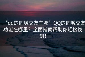 “qq的同城交友在哪”QQ的同城交友功能在哪里？全面指南幫助你輕松找到！