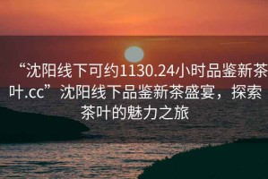 “沈陽線下可約1130.24小時(shí)品鑒新茶葉.cc”沈陽線下品鑒新茶盛宴，探索茶葉的魅力之旅