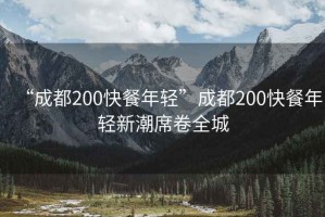“成都200快餐年輕”成都200快餐年輕新潮席卷全城