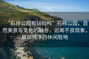 “石排公園有站街嗎”石排公園，自然美景與文化的融合，遠離不良現(xiàn)象，展現(xiàn)純凈的休閑勝地