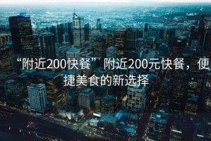 “附近200快餐”附近200元快餐，便捷美食的新選擇