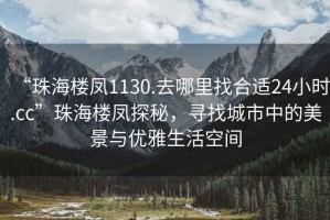 “珠海樓鳳1130.去哪里找合適24小時.cc”珠海樓鳳探秘，尋找城市中的美景與優(yōu)雅生活空間