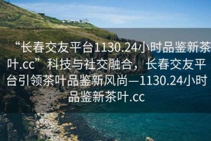 “長春交友平臺1130.24小時(shí)品鑒新茶葉.cc”科技與社交融合，長春交友平臺引領(lǐng)茶葉品鑒新風(fēng)尚—1130.24小時(shí)品鑒新茶葉.cc