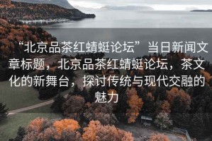 “北京品茶紅蜻蜓論壇”當日新聞文章標題，北京品茶紅蜻蜓論壇，茶文化的新舞臺，探討傳統(tǒng)與現(xiàn)代交融的魅力