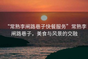 “常熟李閘路巷子快餐服務(wù)”常熟李閘路巷子，美食與風(fēng)景的交融