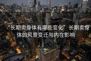 “長期賣身體有哪些變化”長期賣身體的風(fēng)景變遷與內(nèi)在影響