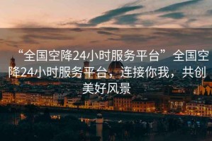 “全國空降24小時服務(wù)平臺”全國空降24小時服務(wù)平臺，連接你我，共創(chuàng)美好風(fēng)景
